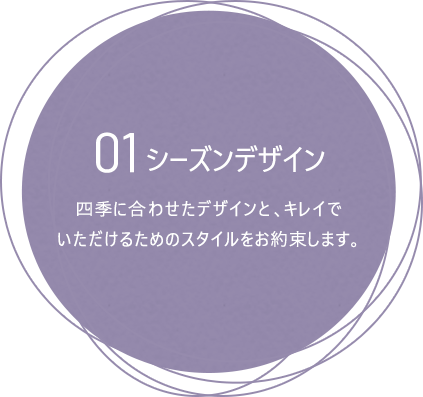 01シーズンデザイン:四季に合わせたデザインと、キレイでいただけるためのスタイルをお約束します。